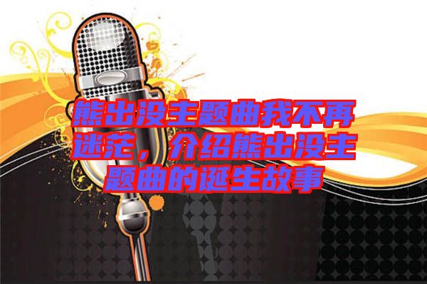 熊出沒主題曲我不再迷茫，介紹熊出沒主題曲的誕生故事