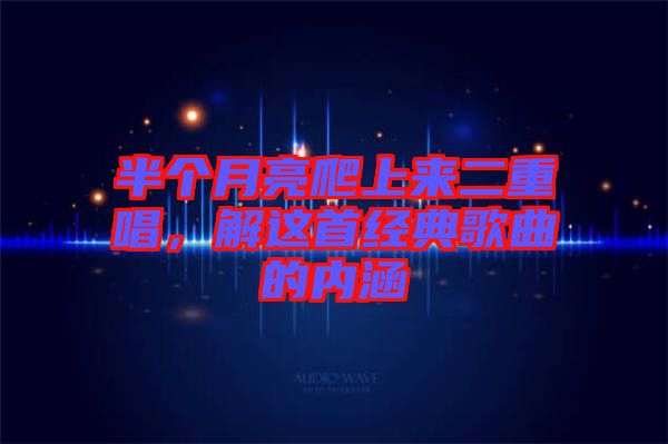 半個月亮爬上來二重唱，解這首經(jīng)典歌曲的內(nèi)涵