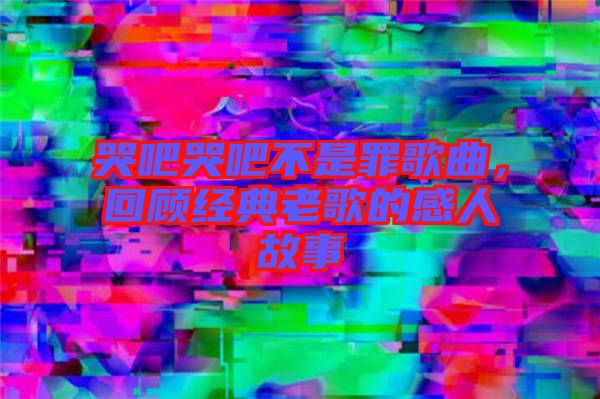 哭吧哭吧不是罪歌曲，回顧經(jīng)典老歌的感人故事