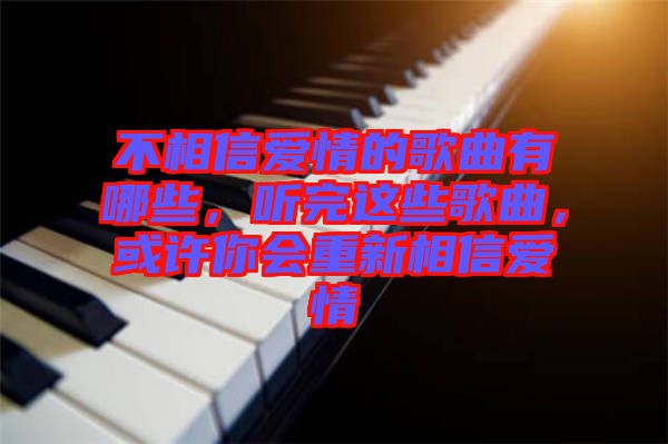 不相信愛情的歌曲有哪些，聽完這些歌曲，或許你會(huì)重新相信愛情