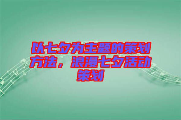 以七夕為主題的策劃方法，浪漫七夕活動策劃