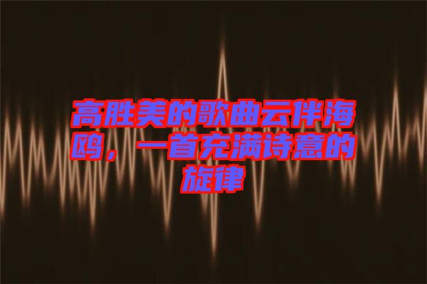 高勝美的歌曲云伴海鷗，一首充滿詩意的旋律