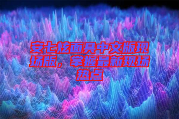 安七炫面具中文版現(xiàn)場版，掌握最新現(xiàn)場熱點