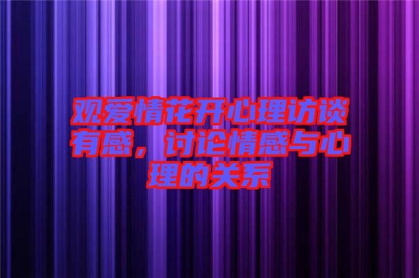 觀愛情花開心理訪談有感，討論情感與心理的關系