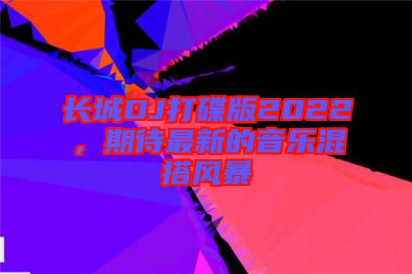 長(zhǎng)城DJ打碟版2022，期待最新的音樂(lè)混搭風(fēng)暴