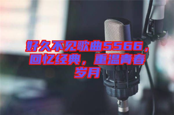 好久不見歌曲5566，回憶經(jīng)典，重溫青春歲月