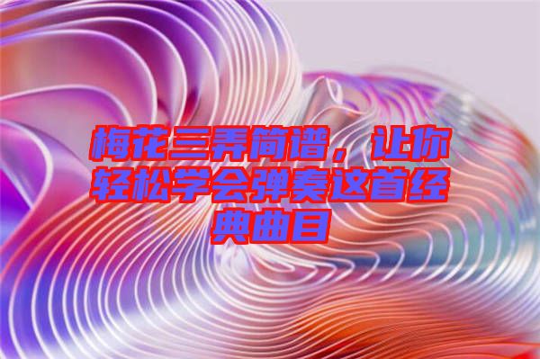 梅花三弄簡(jiǎn)譜，讓你輕松學(xué)會(huì)彈奏這首經(jīng)典曲目