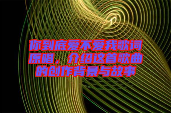 你到底愛(ài)不愛(ài)我歌詞原唱，介紹這首歌曲的創(chuàng)作背景與故事