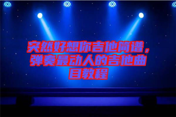 突然好想你吉他簡(jiǎn)譜，彈奏最動(dòng)人的吉他曲目教程