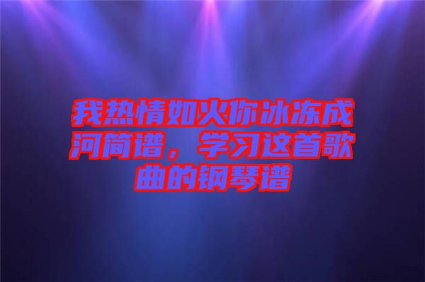 我熱情如火你冰凍成河簡(jiǎn)譜，學(xué)習(xí)這首歌曲的鋼琴譜