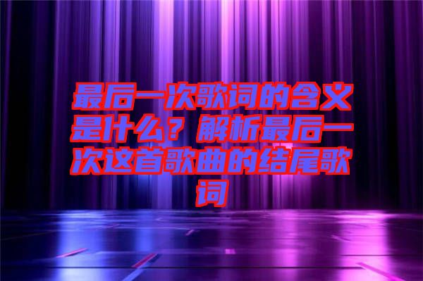 最后一次歌詞的含義是什么？解析最后一次這首歌曲的結(jié)尾歌詞