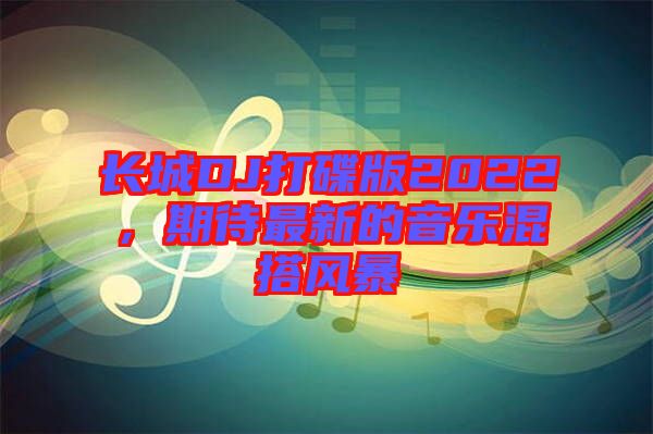 長城DJ打碟版2022，期待最新的音樂混搭風(fēng)暴