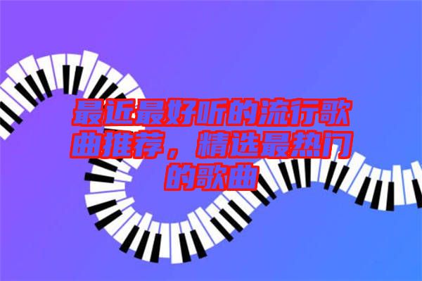 最近最好聽的流行歌曲推薦，精選最熱門的歌曲