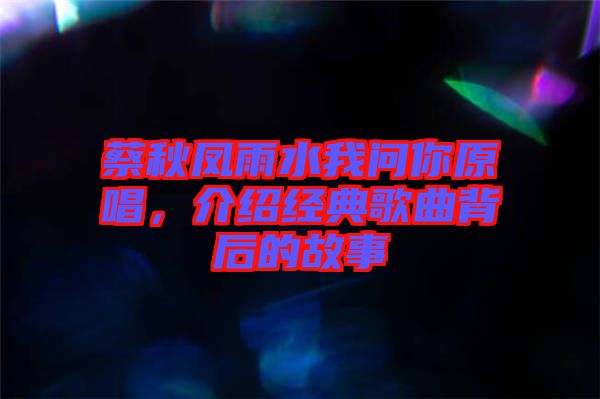 蔡秋鳳雨水我問你原唱，介紹經典歌曲背后的故事