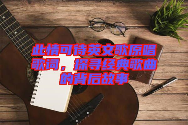 此情可待英文歌原唱歌詞，探尋經(jīng)典歌曲的背后故事