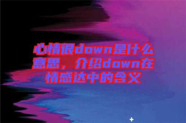 心情很down是什么意思，介紹down在情感達中的含義