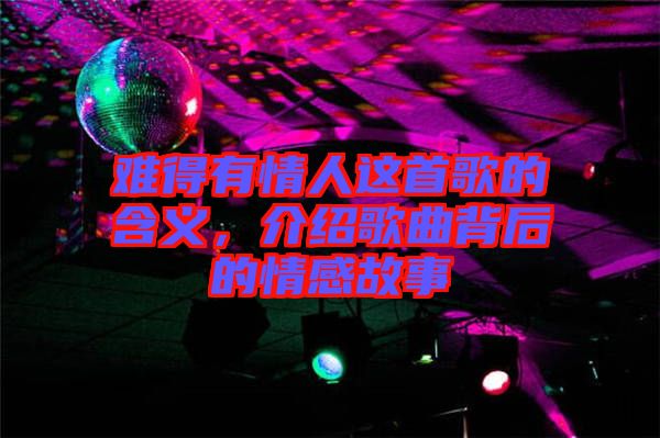 難得有情人這首歌的含義，介紹歌曲背后的情感故事