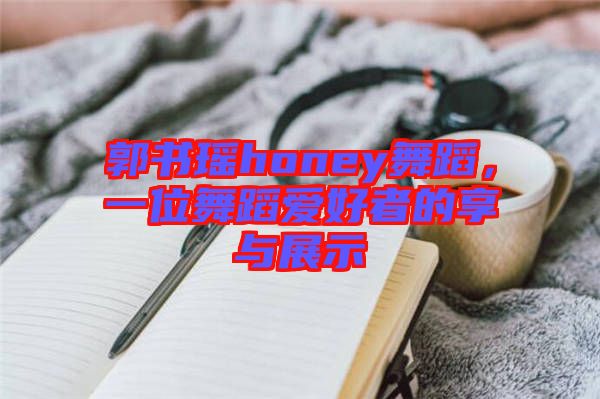 郭書瑤honey舞蹈，一位舞蹈愛好者的享與展示