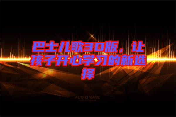 巴士?jī)焊?D版，讓孩子開(kāi)心學(xué)習(xí)的新選擇