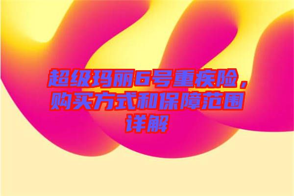 超級(jí)瑪麗6號(hào)重疾險(xiǎn)，購(gòu)買(mǎi)方式和保障范圍詳解