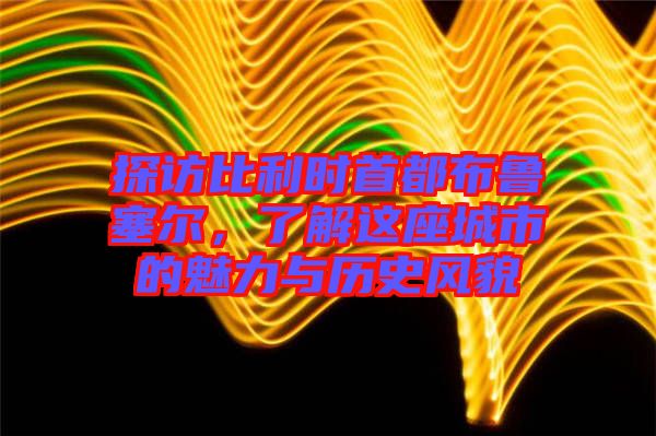 探訪比利時首都布魯塞爾，了解這座城市的魅力與歷史風貌