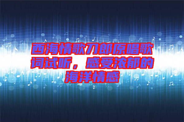 西海情歌刀郎原唱歌詞試聽(tīng)，感受濃郁的海洋情感