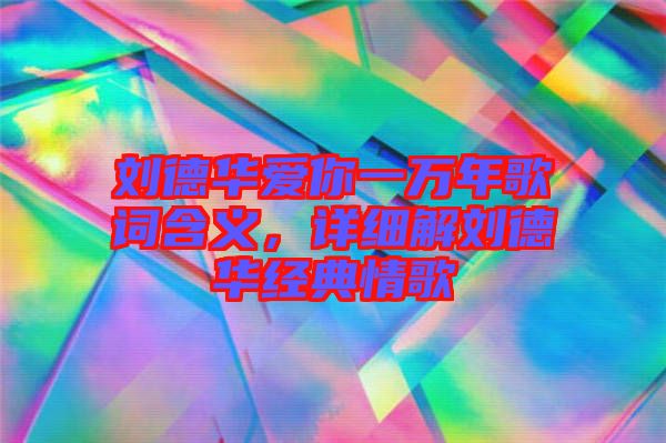 劉德華愛你一萬年歌詞含義，詳細(xì)解劉德華經(jīng)典情歌