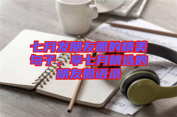 七月發(fā)朋友圈的精美句子，享七月精選的朋友圈語(yǔ)錄