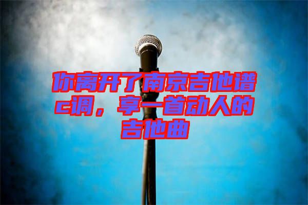 你離開(kāi)了南京吉他譜c調(diào)，享一首動(dòng)人的吉他曲