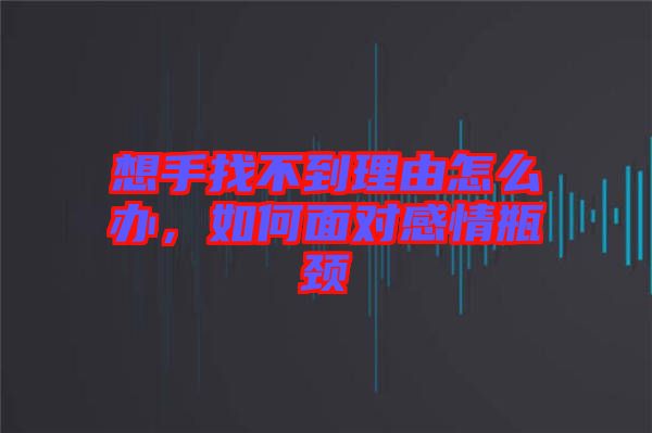 想手找不到理由怎么辦，如何面對(duì)感情瓶頸