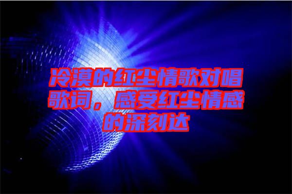 冷漠的紅塵情歌對(duì)唱歌詞，感受紅塵情感的深刻達(dá)