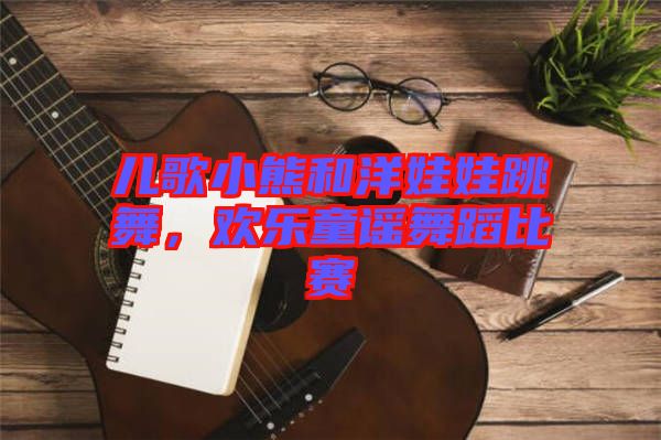 兒歌小熊和洋娃娃跳舞，歡樂(lè)童謠舞蹈比賽