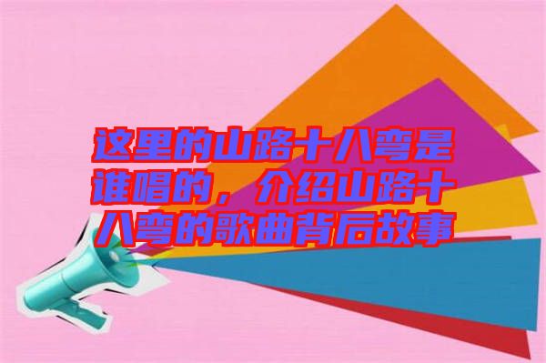 這里的山路十八彎是誰(shuí)唱的，介紹山路十八彎的歌曲背后故事