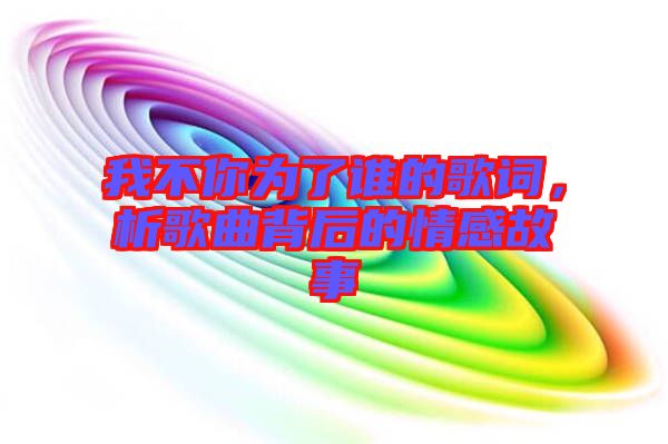 我不你為了誰的歌詞，析歌曲背后的情感故事