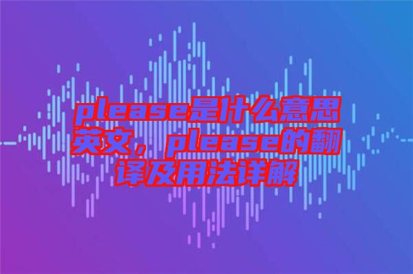 please是什么意思英文，please的翻譯及用法詳解