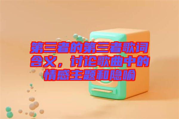 第三者的第三者歌詞含義，討論歌曲中的情感主題和隱喻