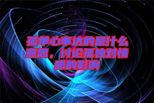 孤單心事達(dá)的是什么意思，討論孤獨(dú)對(duì)情感的影響