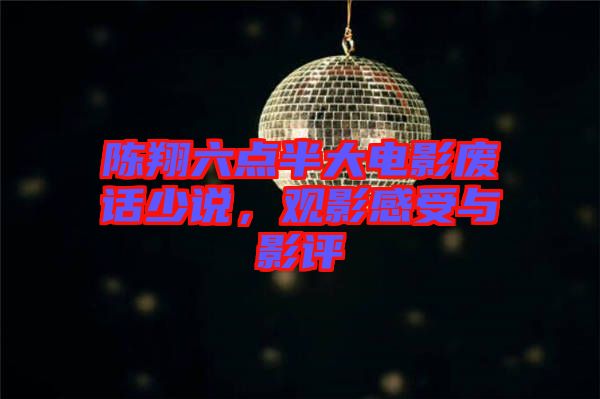 陳翔六點半大電影廢話少說，觀影感受與影評