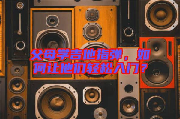 父母學(xué)吉他指彈，如何讓他們輕松入門？