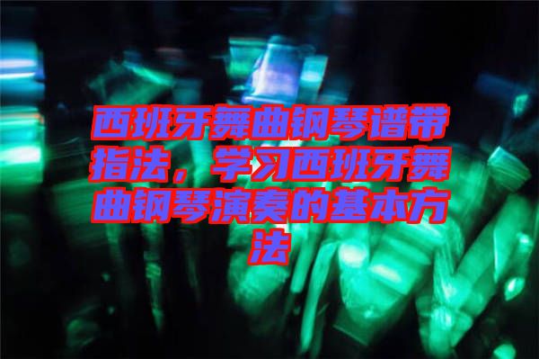 西班牙舞曲鋼琴譜帶指法，學習西班牙舞曲鋼琴演奏的基本方法