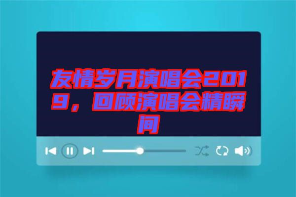 友情歲月演唱會2019，回顧演唱會精瞬間