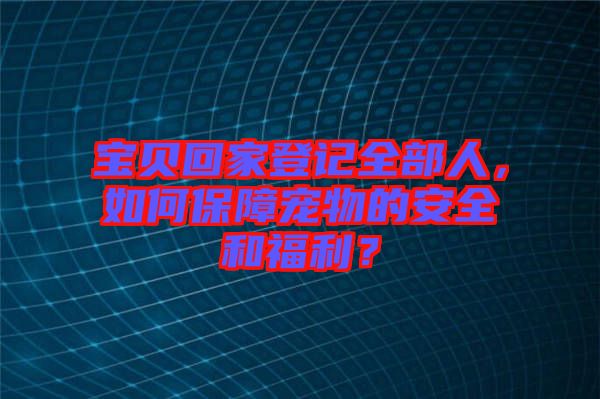 寶貝回家登記全部人，如何保障寵物的安全和福利？