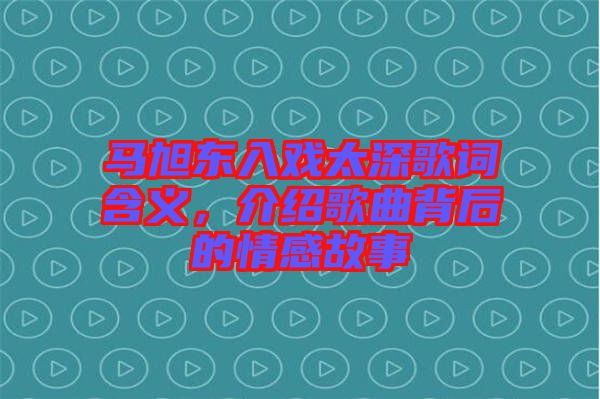 馬旭東入戲太深歌詞含義，介紹歌曲背后的情感故事