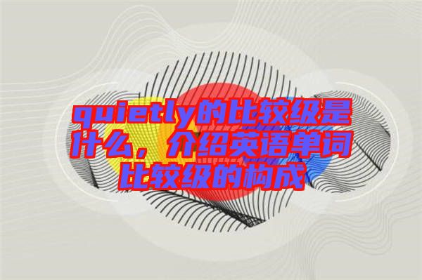 quietly的比較級(jí)是什么，介紹英語單詞比較級(jí)的構(gòu)成