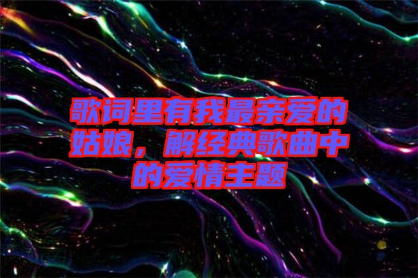 歌詞里有我最親愛的姑娘，解經(jīng)典歌曲中的愛情主題