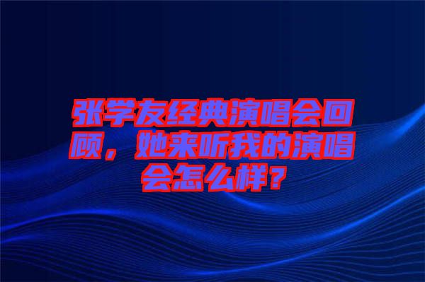 張學友經典演唱會回顧，她來聽我的演唱會怎么樣？