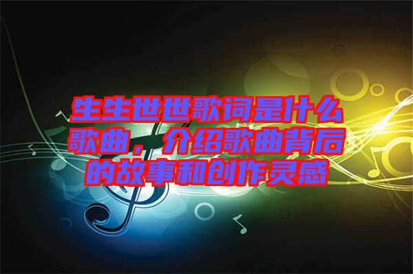 生生世世歌詞是什么歌曲，介紹歌曲背后的故事和創(chuàng)作靈感