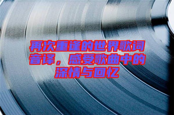 再次重逢的世界歌詞音譯，感受歌曲中的深情與回憶