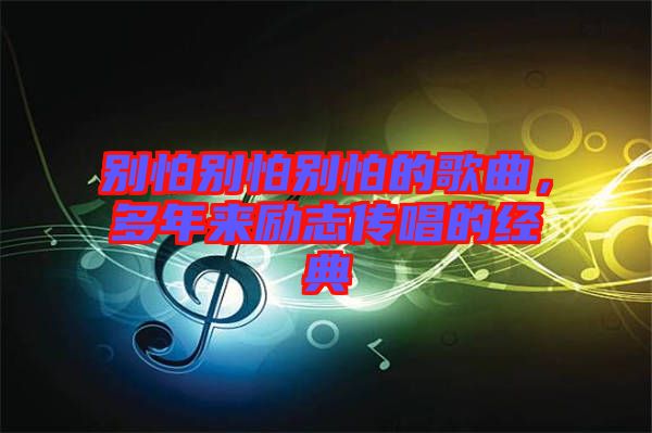 別怕別怕別怕的歌曲，多年來勵志傳唱的經(jīng)典