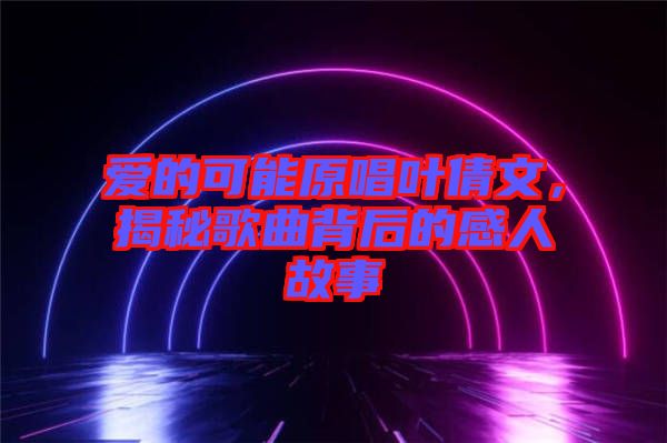 愛的可能原唱葉倩文，揭秘歌曲背后的感人故事